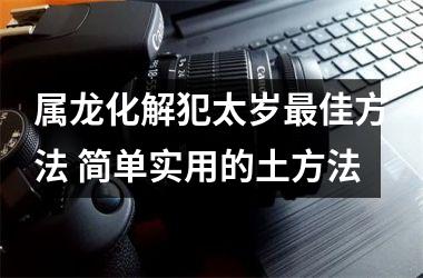 属龙化解犯太岁佳方法 简单实用的土方法
