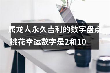 属龙人永久吉利的数字盘点 桃花幸运数字是2和10