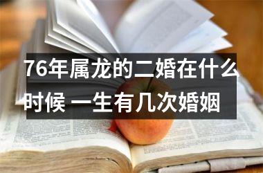 76年属龙的二婚在什么时候 一生有几次婚姻