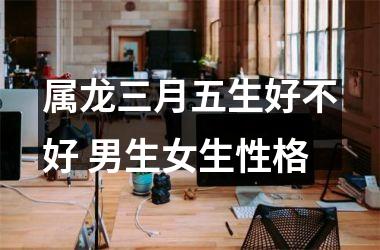 <h3>属龙三月五生好不好 男生女生性格
