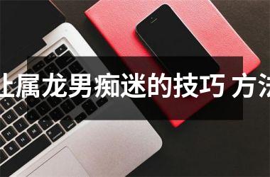 <h3>让属龙男痴迷的技巧 方法