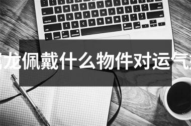 属龙佩戴什么物件对运气好