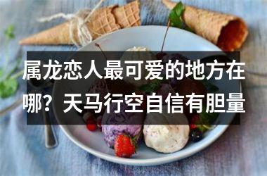 <h3>属龙恋人可爱的地方在哪？天马行空自信有胆量