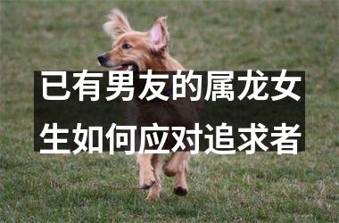 <h3>已有男友的属龙女生如何应对追求者