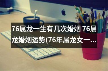 <h3>76属龙一生有几次婚姻 76属龙婚姻运势(76年属龙女一生有几次婚姻)