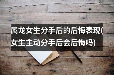 属龙女生分手后的后悔表现(女生主动分手后会后悔吗)