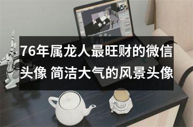 <h3>76年属龙人旺财的微信头像 简洁大气的风景头像