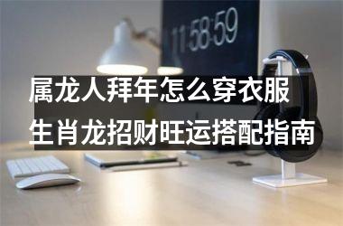 属龙人拜年怎么穿衣服 生肖龙招财旺运搭配指南
