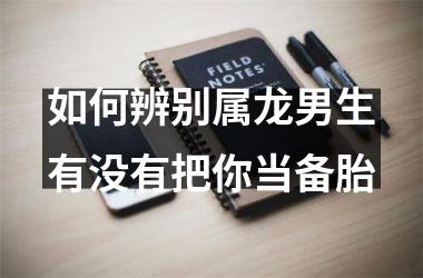 <h3>如何辨别属龙男生有没有把你当备胎