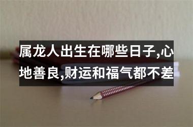 <h3>属龙人出生在哪些日子,心地善良,财运和福气都不差