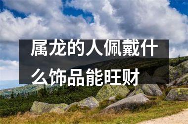 <h3>属龙的人佩戴什么饰品能旺财