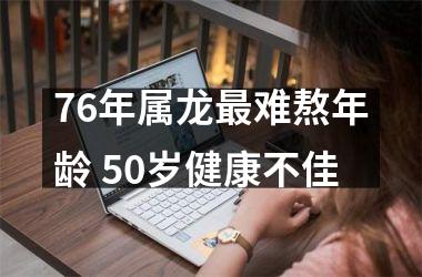 76年属龙难熬年龄 50岁健康不佳