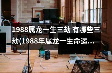 1988属龙一生三劫 有哪些三劫(1988年属龙一生命运)