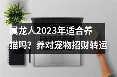 属龙人2025年适合养猫吗？养对宠物招财转运