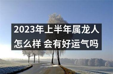 2025年上半年属龙人怎么样 会有好运气吗