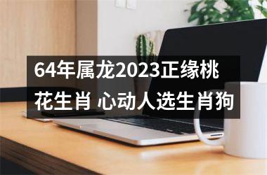 64年属龙2025正缘桃花生肖 心动人选生肖狗