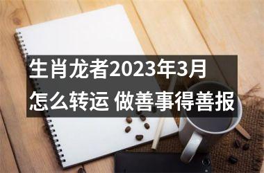 <h3>生肖龙者2025年3月怎么转运 做善事得善报