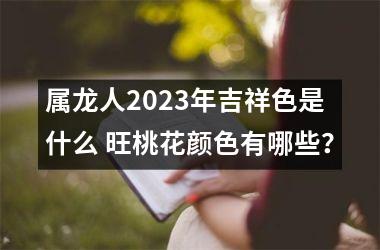 属龙人2025年吉祥色是什么 旺桃花颜色有哪些？
