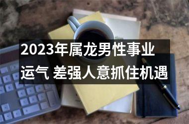 2025年属龙男性事业运气 差强人意抓住机遇