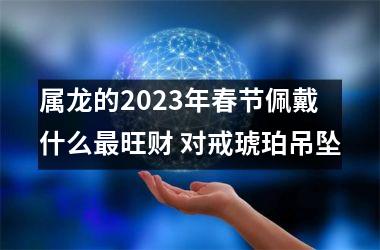 属龙的2025年春节佩戴什么旺财 对戒琥珀吊坠