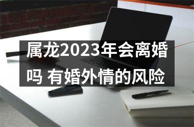 属龙2025年会离婚吗 有婚外情的风险