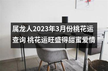 属龙人2025年3月份桃花运查询 桃花运旺盛得甜蜜爱情