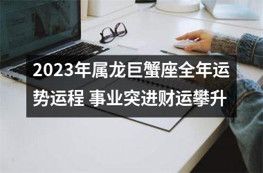 2025年属龙巨蟹座全年运势运程 事业突进财运攀升