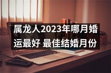 属龙人2025年哪月婚运好 佳结婚月份
