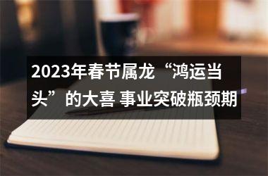 2025年春节属龙“鸿运当头”的大喜 事业突破瓶颈期