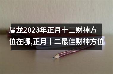 属龙2025年正月十二财神方位在哪,正月十二佳财神方位