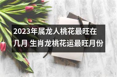 2025年属龙人桃花旺在几月 生肖龙桃花运旺月份