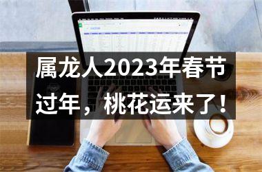 属龙人2025年春节过年，桃花运来了！