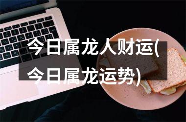 今日属龙人财运(今日属龙运势)