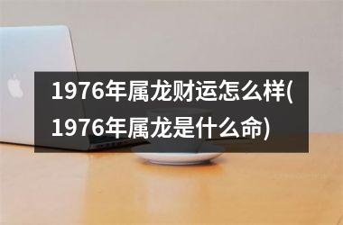 1976年属龙财运怎么样(1976年属龙是什么命)