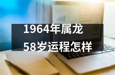 1964年属龙58岁运程怎样