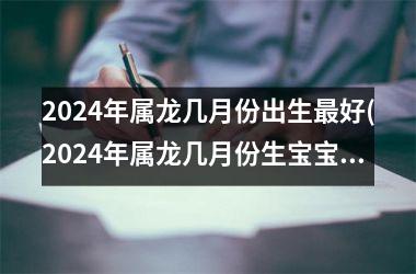 2024年属龙几月份出生好(2024年属龙几月份生宝宝命运好)