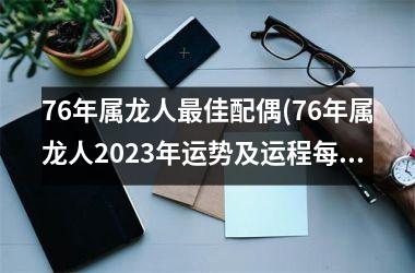 <h3>76年属龙人佳配偶(76年属龙人2025年运势及运程每月运程)