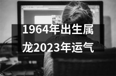 <h3>1964年出生属龙2025年运气