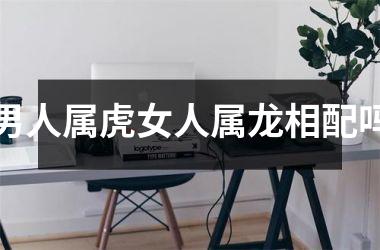 男人属虎女人属龙相配吗