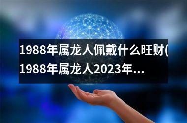 1988年属龙人佩戴什么旺财(1988年属龙人2025年运势)