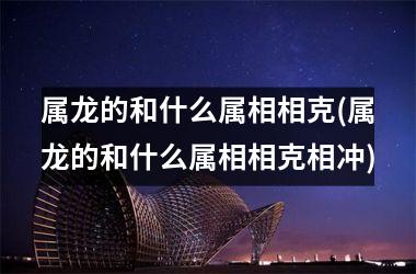 属龙的和什么属相相克(属龙的和什么属相相克相冲)