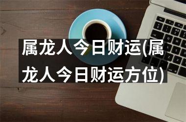 属龙人今日财运(属龙人今日财运方位)