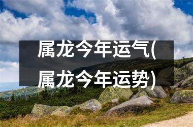 属龙今年运气(属龙今年运势)