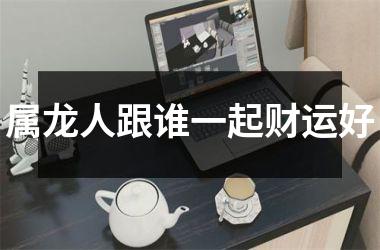 属龙人跟谁一起财运好