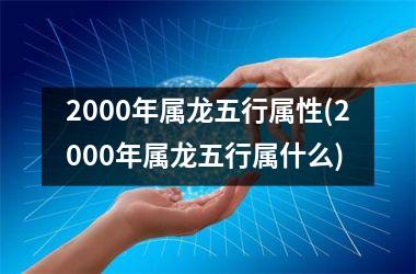 2000年属龙五行属性(2000年属龙五行属什么)