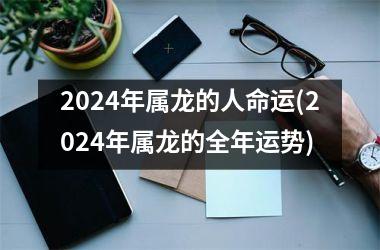 2024年属龙的人命运(2024年属龙的全年运势)