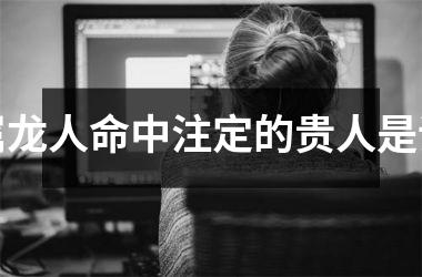 属龙人命中注定的贵人是谁