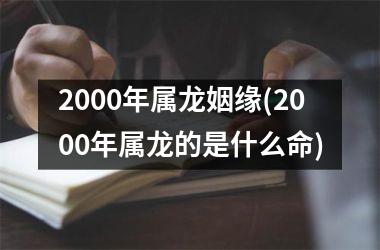 2000年属龙姻缘(2000年属龙的是什么命)