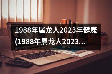 1988年属龙人2023年健康(1988年属龙人2023年运势)