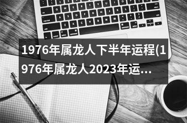 1976年属龙人下半年运程(1976年属龙人2023年运势及运程每月运程)